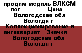 продам медаль ВЛКСМ 90 лет 1918-2008 › Цена ­ 500 - Вологодская обл., Вологда г. Коллекционирование и антиквариат » Значки   . Вологодская обл.,Вологда г.